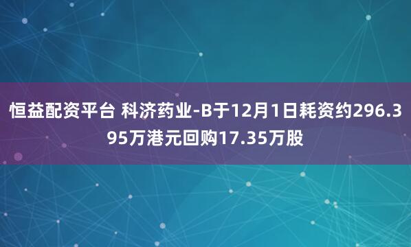 恒益配资平台 科济药业-B于12月1日耗资约296.395万港元回购17.35万股