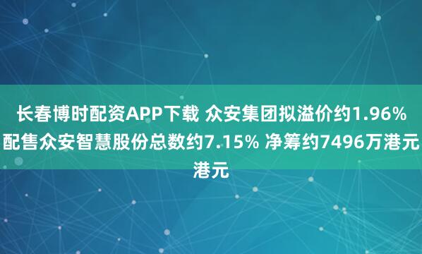 长春博时配资APP下载 众安集团拟溢价约1.96%配售众安智慧股份总数约7.15% 净筹约7496万港元