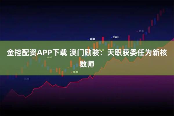 金控配资APP下载 澳门励骏：天职获委任为新核数师
