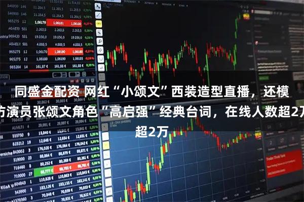 同盛金配资 网红“小颂文”西装造型直播，还模仿演员张颂文角色“高启强”经典台词，在线人数超2万