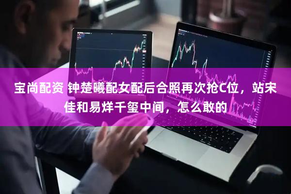 宝尚配资 钟楚曦配女配后合照再次抢C位，站宋佳和易烊千玺中间，怎么敢的