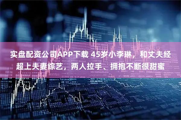 实盘配资公司APP下载 45岁小李琳，和丈夫经超上夫妻综艺，两人拉手、拥抱不断很甜蜜