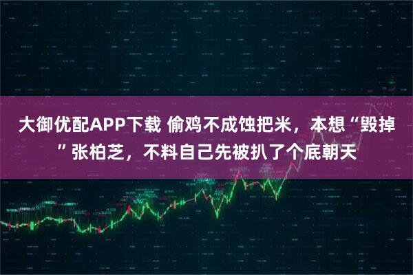 大御优配APP下载 偷鸡不成蚀把米，本想“毁掉”张柏芝，不料自己先被扒了个底朝天