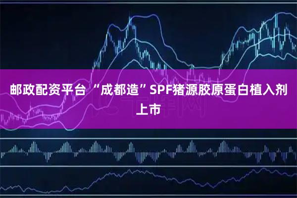 邮政配资平台 “成都造”SPF猪源胶原蛋白植入剂上市
