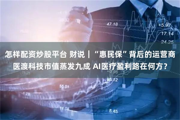 怎样配资炒股平台 财说｜“惠民保”背后的运营商医渡科技市值蒸发九成 AI医疗盈利路在何方？