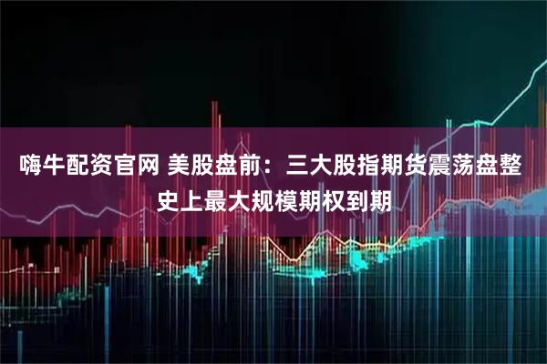嗨牛配资官网 美股盘前：三大股指期货震荡盘整 史上最大规模期权到期