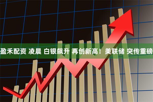 盈禾配资 凌晨 白银飙升 再创新高！美联储 突传重磅