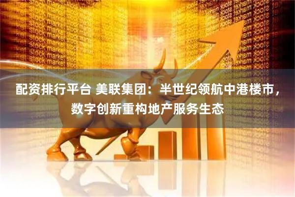 配资排行平台 美联集团：半世纪领航中港楼市，数字创新重构地产服务生态
