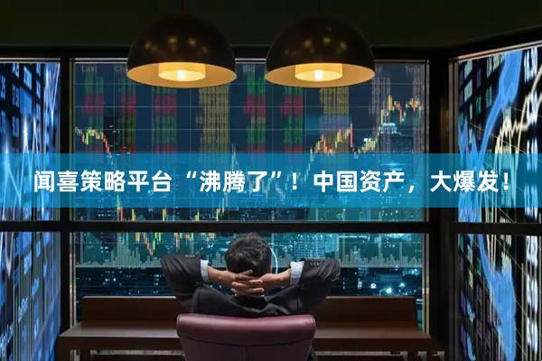 闻喜策略平台 “沸腾了”！中国资产，大爆发！