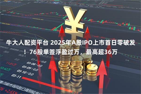 牛大人配资平台 2025年A股IPO上市首日零破发！76股单签浮盈过万，最高超36万