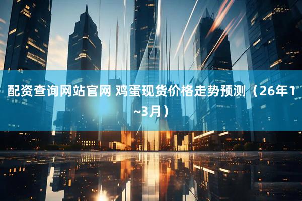 配资查询网站官网 鸡蛋现货价格走势预测（26年1~3月）