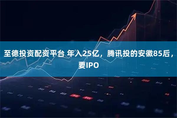 至德投资配资平台 年入25亿，腾讯投的安徽85后，要IPO