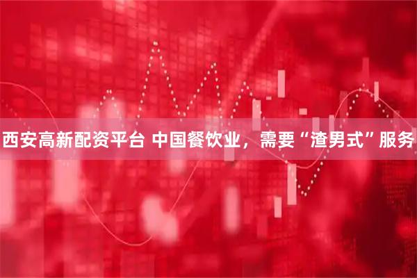 西安高新配资平台 中国餐饮业，需要“渣男式”服务