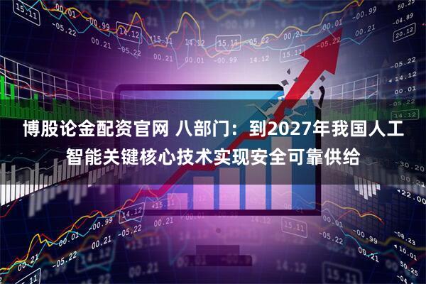 博股论金配资官网 八部门：到2027年我国人工智能关键核心技术实现安全可靠供给