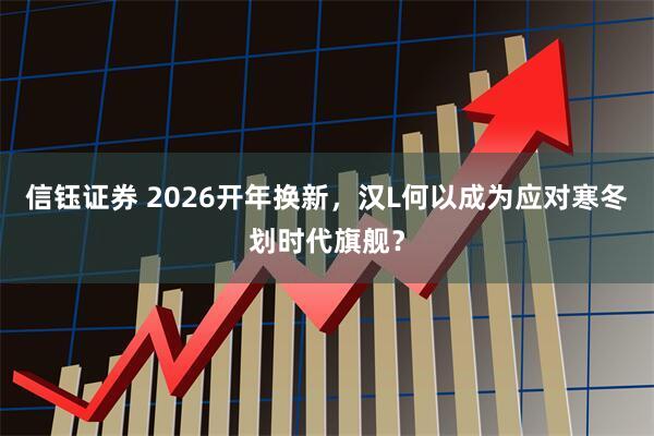 信钰证券 2026开年换新，汉L何以成为应对寒冬划时代旗舰？