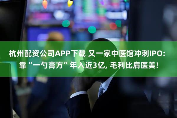 杭州配资公司APP下载 又一家中医馆冲刺IPO: 靠“一勺膏方”年入近3亿, 毛利比肩医美!