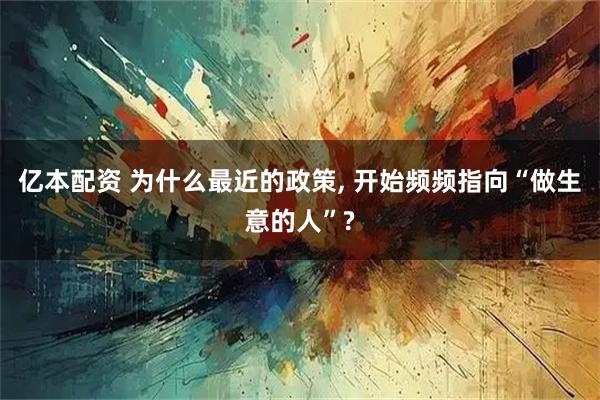亿本配资 为什么最近的政策, 开始频频指向“做生意的人”?