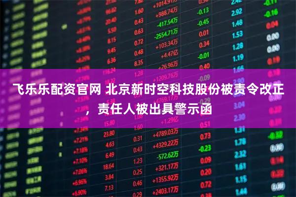 飞乐乐配资官网 北京新时空科技股份被责令改正，责任人被出具警示函