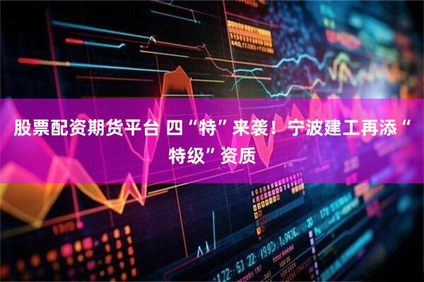 股票配资期货平台 四“特”来袭！宁波建工再添“特级”资质