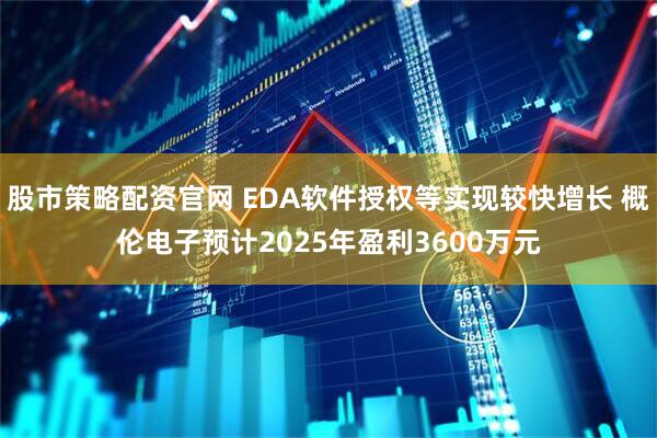 股市策略配资官网 EDA软件授权等实现较快增长 概伦电子预计2025年盈利3600万元