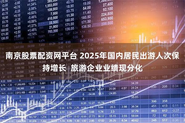 南京股票配资网平台 2025年国内居民出游人次保持增长  旅游企业业绩现分化
