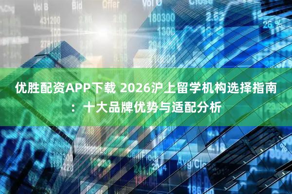 优胜配资APP下载 2026沪上留学机构选择指南：十大品牌优势与适配分析