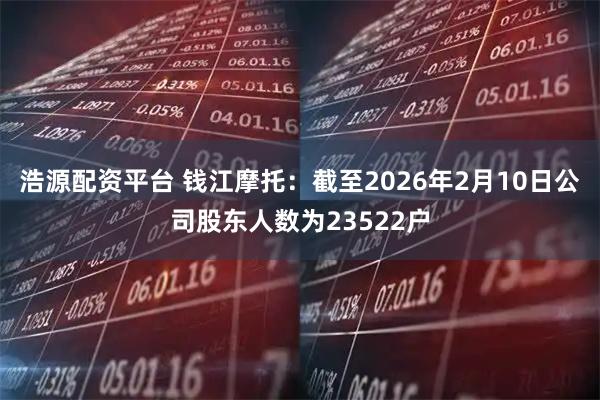 浩源配资平台 钱江摩托：截至2026年2月10日公司股东人数为23522户