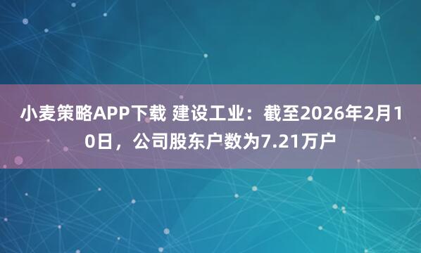 小麦策略APP下载 建设工业：截至2026年2月10日，公司股东户数为7.21万户