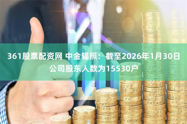 361股票配资网 中金辐照：截至2026年1月30日公司股东人数为15530户