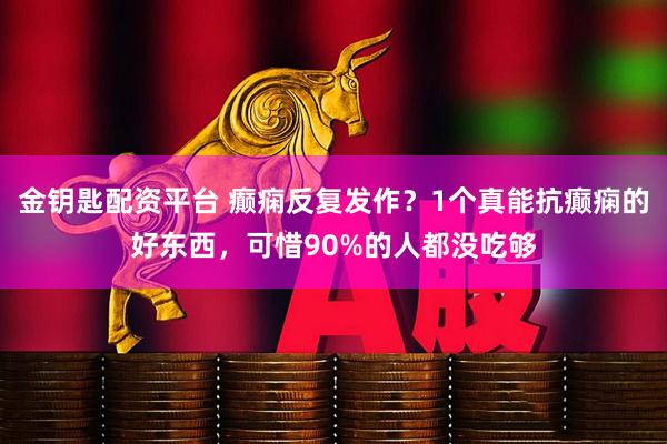 金钥匙配资平台 癫痫反复发作？1个真能抗癫痫的好东西，可惜90%的人都没吃够