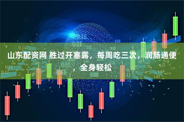 山东配资网 胜过开塞露，每周吃三次，润肠通便，全身轻松