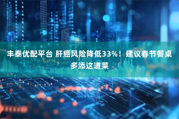 丰泰优配平台 肝癌风险降低33%！建议春节餐桌多添这道菜