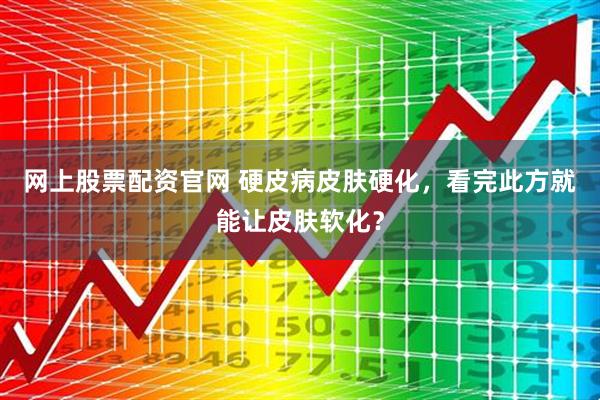 网上股票配资官网 硬皮病皮肤硬化，看完此方就能让皮肤软化？