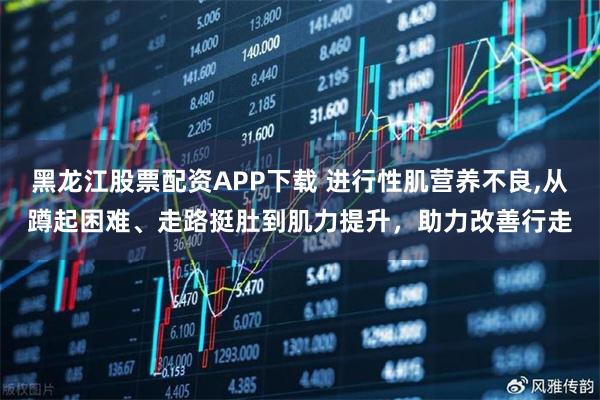 黑龙江股票配资APP下载 进行性肌营养不良,从蹲起困难、走路挺肚到肌力提升，助力改善行走