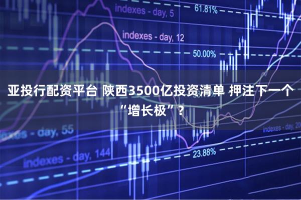 亚投行配资平台 陕西3500亿投资清单 押注下一个“增长极”？