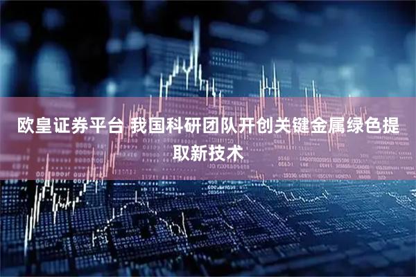 欧皇证券平台 我国科研团队开创关键金属绿色提取新技术