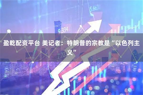 盈乾配资平台 美记者：特朗普的宗教是“以色列主义”